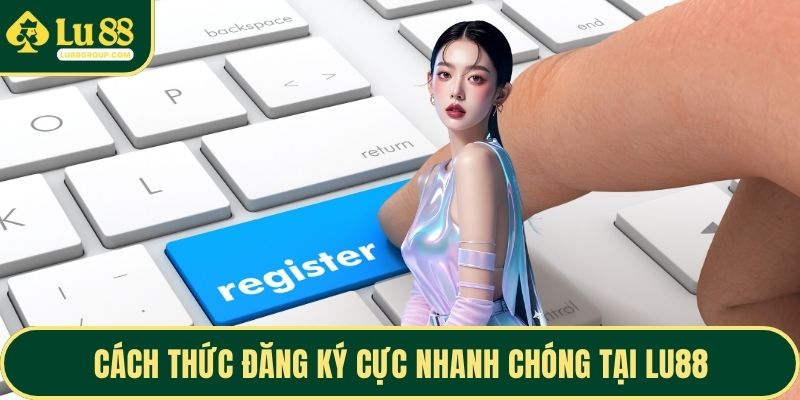 Cách thức đăng ký cực nhanh chóng tại LU88
