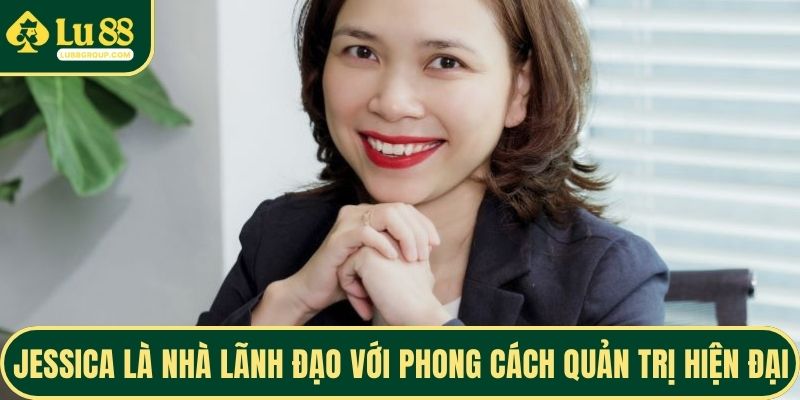 Jessica là nhà lãnh đạo với phong cách quản trị hiện đại