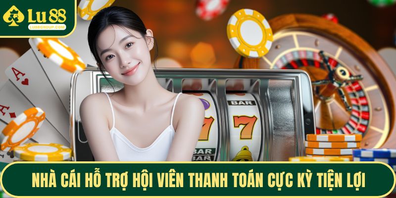 Nhà cái hỗ trợ hội viên thanh toán cực kỳ tiện lợi